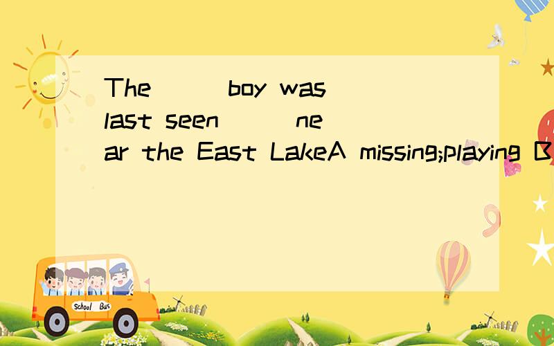 The___boy was last seen___near the East LakeA missing;playing B missing;play C missed;played D missed;to play