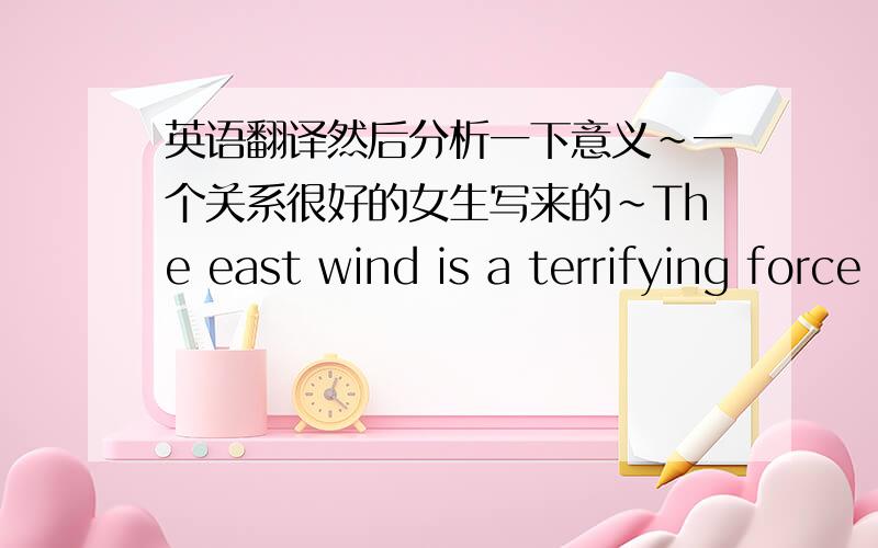 英语翻译然后分析一下意义～一个关系很好的女生写来的～The east wind is a terrifying force that lays to all in it is path seeks out the unworthy and plucks them from the earth.so now I'm just waiting for a strong wind.And may t