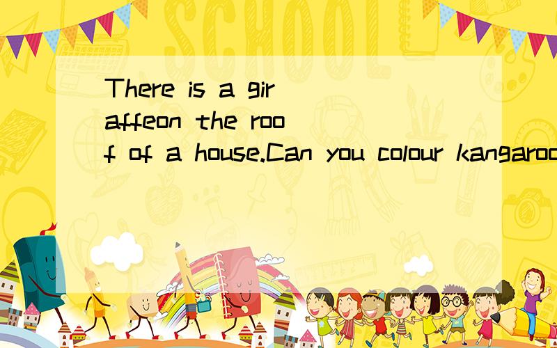 There is a giraffeon the roof of a house.Can you colour kangaroo green?May can play the guitar.Can you jump like me?