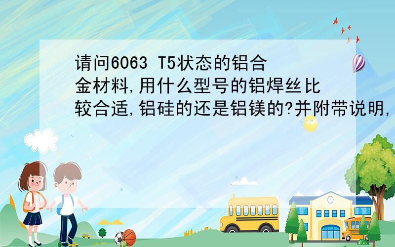 请问6063 T5状态的铝合金材料,用什么型号的铝焊丝比较合适,铝硅的还是铝镁的?并附带说明,我焊接的两种基材分别是6063和6061，之前我用纯铝焊丝，焊出来就出现裂纹，因为里面走水，所以总