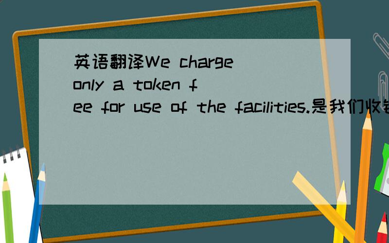 英语翻译We charge only a token fee for use of the facilities.是我们收钱还是我们交钱呢?