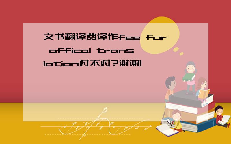 文书翻译费译作fee for offical translation对不对?谢谢!