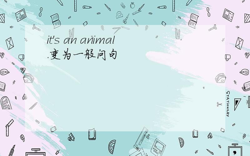 it's an animal.变为一般问句