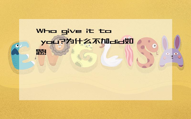 Who give it to you?为什么不加did如题!