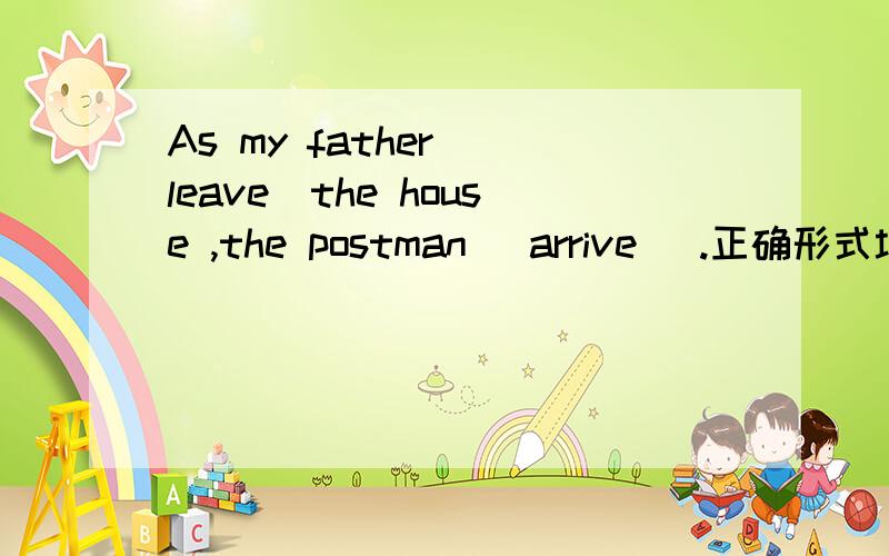 As my father （leave）the house ,the postman （arrive ）.正确形式填空