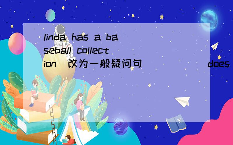 linda has a baseball collection（改为一般疑问句）（ ）（ ）does linda have?