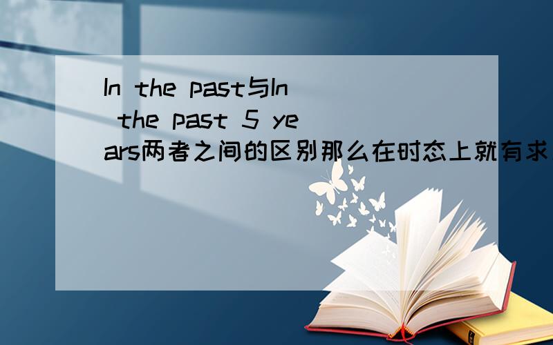 In the past与In the past 5 years两者之间的区别那么在时态上就有求别喽