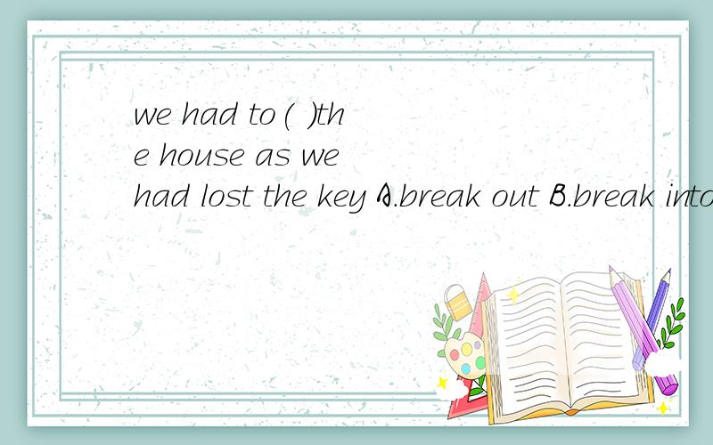 we had to( )the house as we had lost the key A.break out B.break into C.break through D.break u选什么,为什么