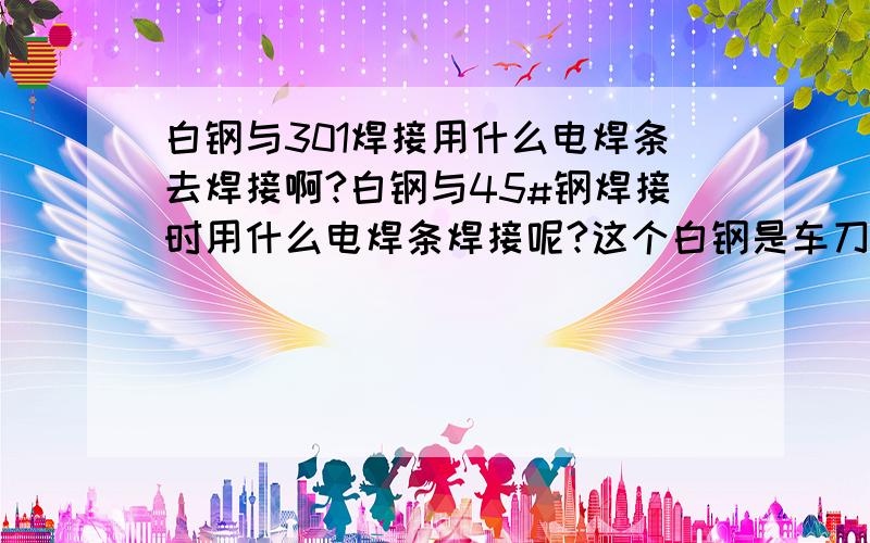 白钢与301焊接用什么电焊条去焊接啊?白钢与45#钢焊接时用什么电焊条焊接呢?这个白钢是车刀上的那种.最近实验了好几次都是失败啊.用506和316L、A308都不行啊,全失败了.506是裂开了,不锈钢的