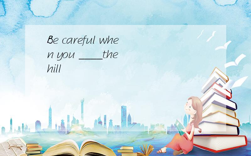 Be careful when you ____the hill