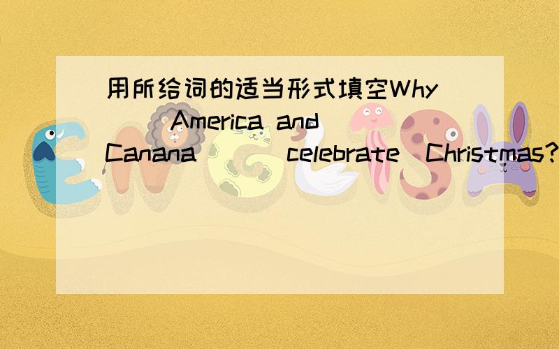 用所给词的适当形式填空Why( )America andCanana( )(celebrate)Christmas?还有一题：还有一题…How old is your father?(改为同意句）＿＿ ＿＿ ＿＿ ＿＿your father?求你们啦…………