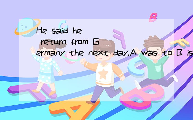 He said he ( ) return from Germany the next day.A was to B is going to C would go to D is to .如何选,为什么?