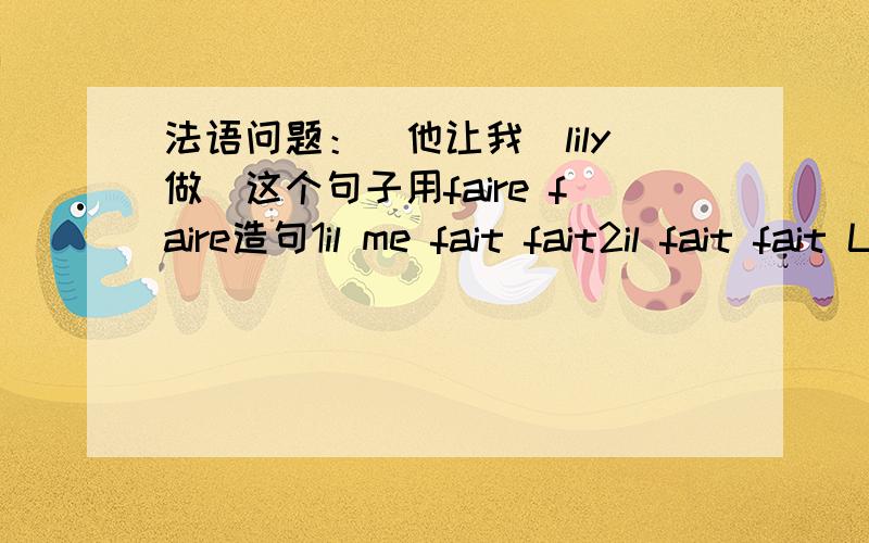 法语问题：＂他让我／lily做＂这个句子用faire faire造句1il me fait fait2il fait fait Lily这两个句子有句序问题吗?求纠正merci