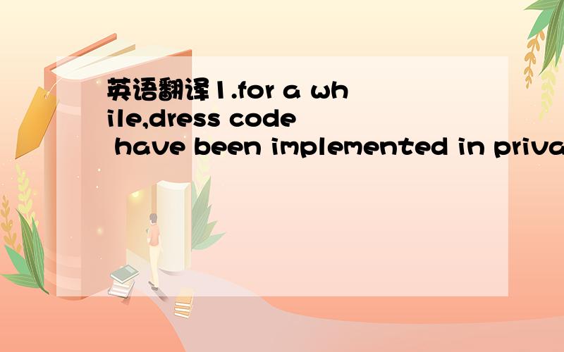 英语翻译1.for a while,dress code have been implemented in private and parochial schools across the country.2.uniform serve a purpose to the schools that are adapting the change in attire.3.the majority feel that school uniforms will help expedite