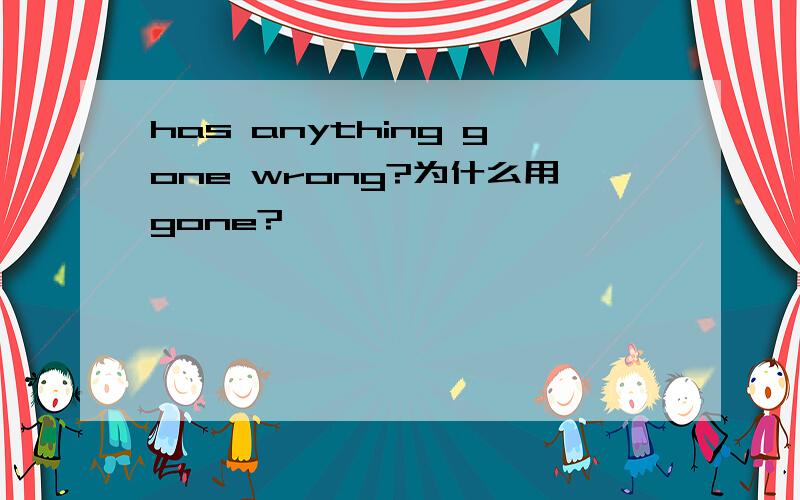 has anything gone wrong?为什么用gone?