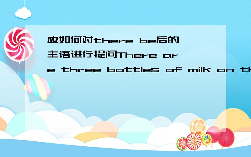 应如何对there be后的主语进行提问There are three bottles of milk on the table.对三瓶牛奶提问时,应如何表达,