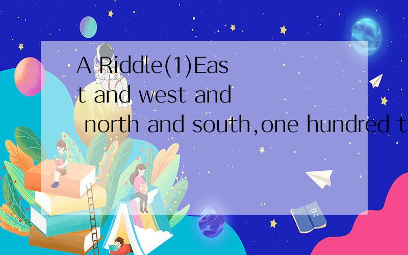 A Riddle(1)East and west and north and south,one hundred teeth and never a mouth.What am (2)A little house full of meat,no door to go in and eat.What am (3)A house full.A hole full,but never a bowl full.What am pamela98同志 最好用英文答