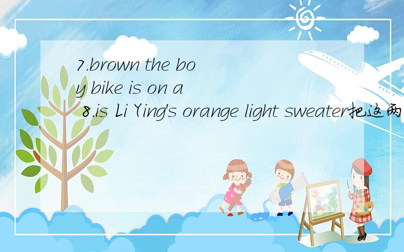 7.brown the boy bike is on a 8.is Li Ying's orange light sweater把这两句分别组成疑问句