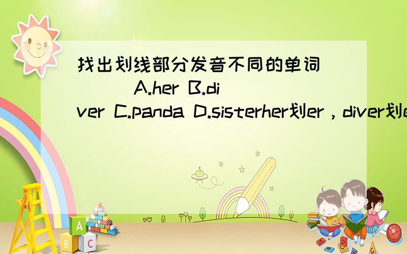 找出划线部分发音不同的单词 （ ） A.her B.diver C.panda D.sisterher划er，diver划er，panda划a，sister划er