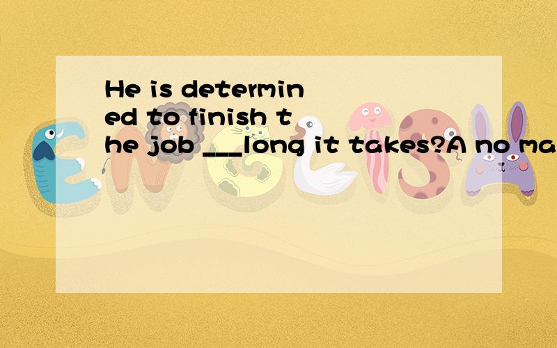 He is determined to finish the job ___long it takes?A no matter B however C wherever Dwhatever我选的是A,为什么呢?