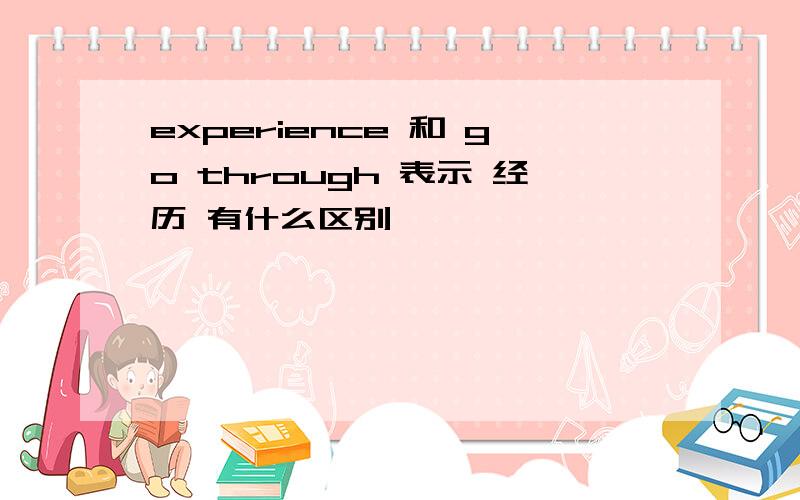 experience 和 go through 表示 经历 有什么区别