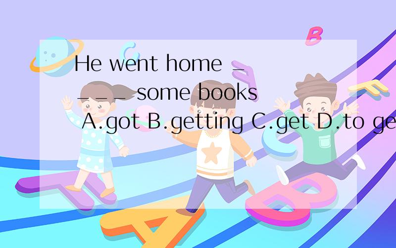 He went home ____ some books A.got B.getting C.get D.to get