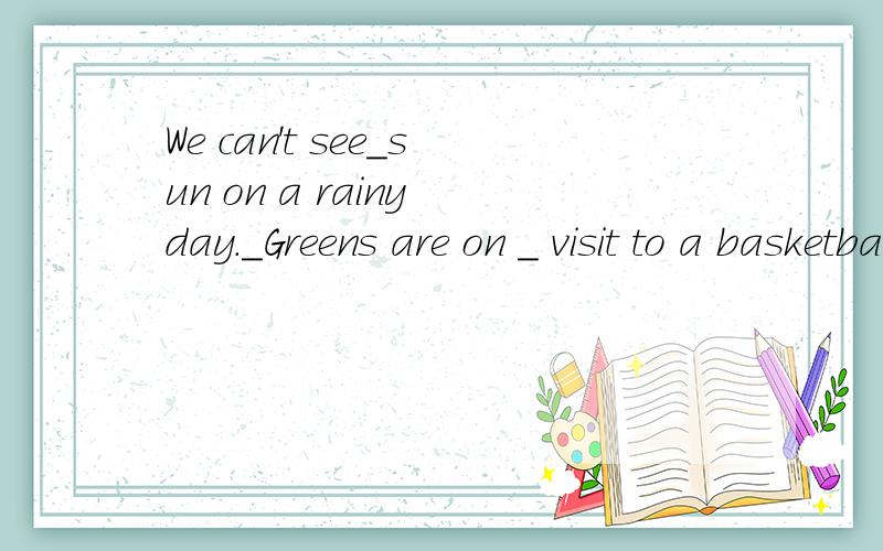 We can't see_sun on a rainy day._Greens are on _ visit to a basketball for half an hour on _ playground