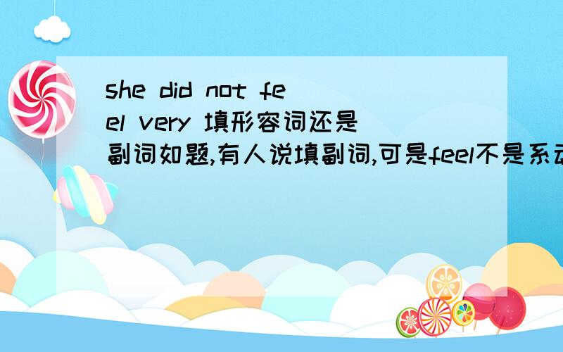 she did not feel very 填形容词还是副词如题,有人说填副词,可是feel不是系动词吗?后面应该填形容词吧我补充下题目 this said that she did not feel very this morningA well B good C nice D better