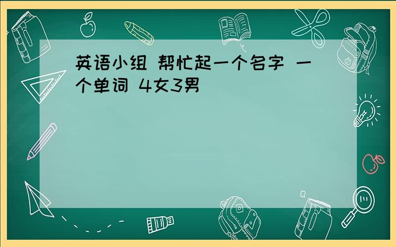 英语小组 帮忙起一个名字 一个单词 4女3男