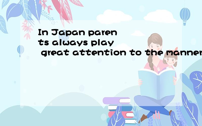 In Japan parents always play great attention to the manners of their___They
