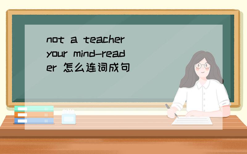 not a teacher your mind-reader 怎么连词成句