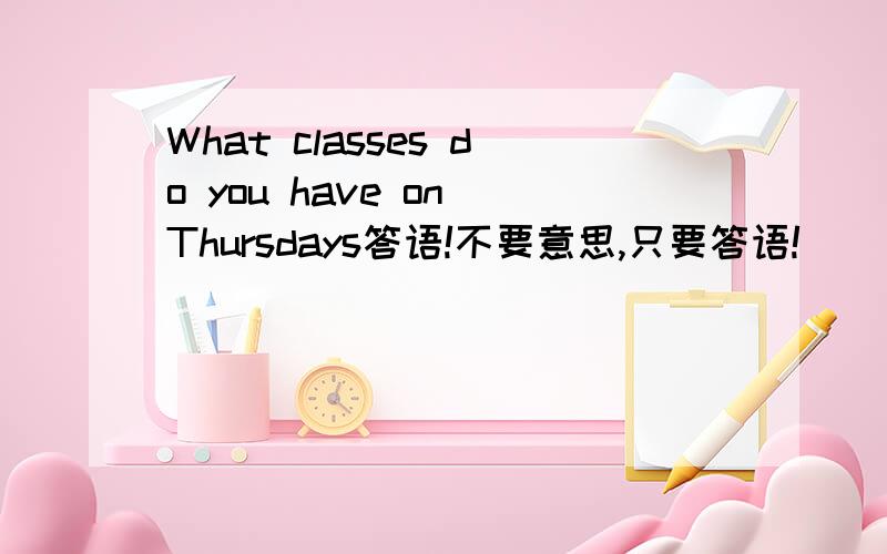 What classes do you have on Thursdays答语!不要意思,只要答语!