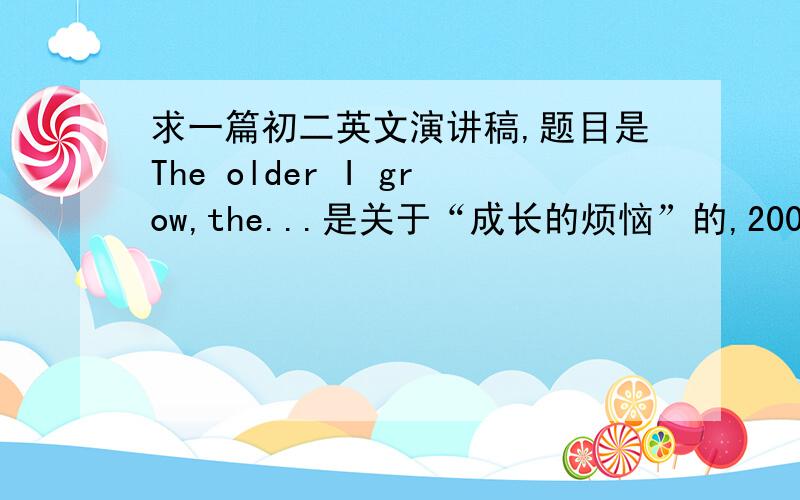 求一篇初二英文演讲稿,题目是The older I grow,the...是关于“成长的烦恼”的,200字左右!我急需一篇英语演讲稿,题目是The older I grow,the...是关于“成长的烦恼”的,200字左右!直接给稿子,或者写的