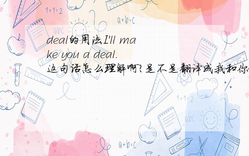 deal的用法I'll make you a deal.这句话怎么理解啊?是不是翻译成我和你做一个交易啊.