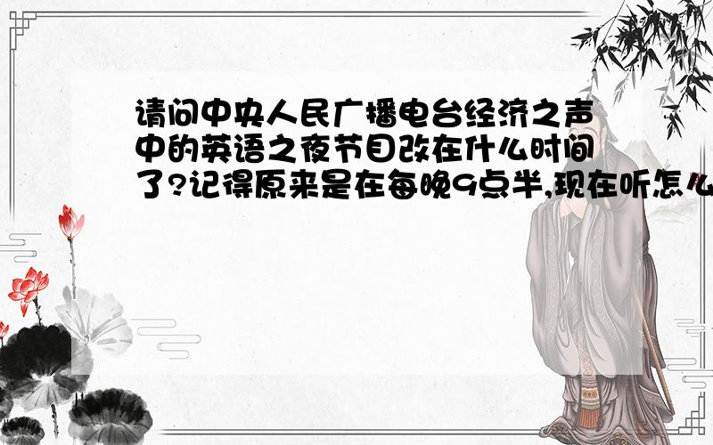 请问中央人民广播电台经济之声中的英语之夜节目改在什么时间了?记得原来是在每晚9点半,现在听怎么没了?是改时间了吗?在什么时间播出啊?