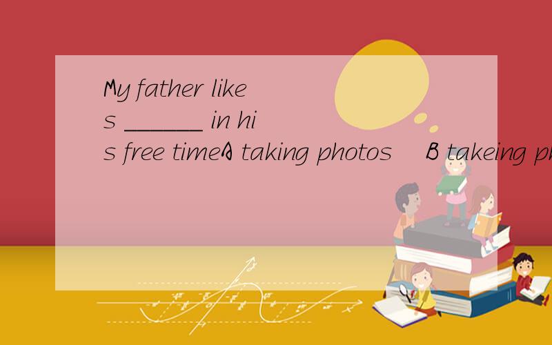 My father likes ______ in his free timeA taking photos　 B takeing photos　 C taking photoes