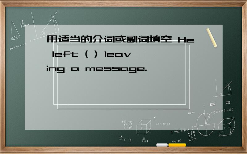 用适当的介词或副词填空 He left ( ) leaving a message.