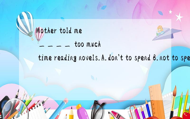 Mother told me ____ too much time reading novels.A.don't to spend B.not to spend答案选什么以及原因~