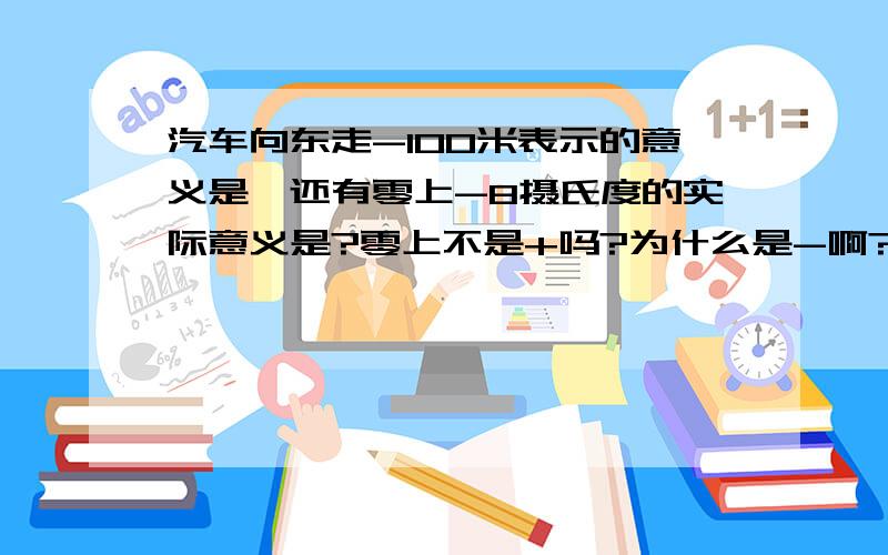 汽车向东走-100米表示的意义是,还有零上-8摄氏度的实际意义是?零上不是+吗?为什么是-啊?