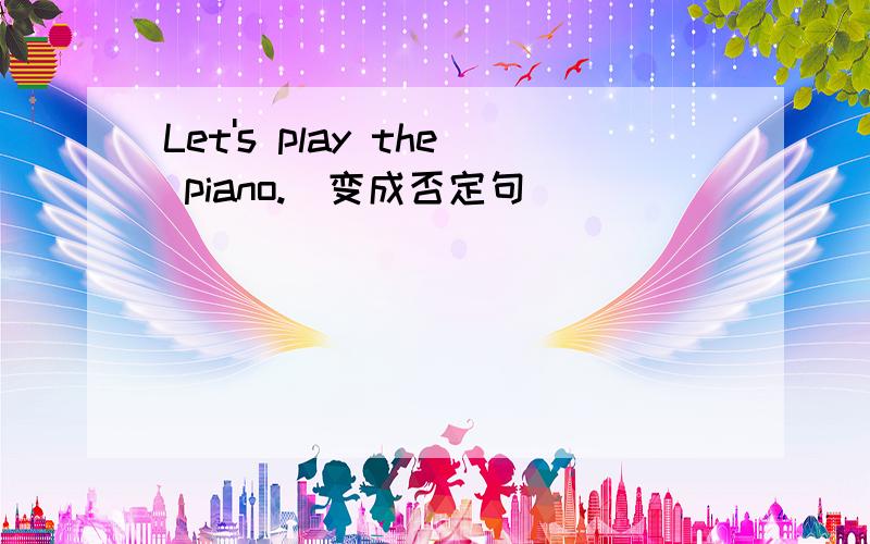 Let's play the piano.(变成否定句）