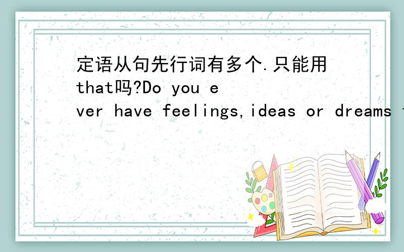 定语从句先行词有多个.只能用that吗?Do you ever have feelings,ideas or dreams that you just wish you could let the others konw?