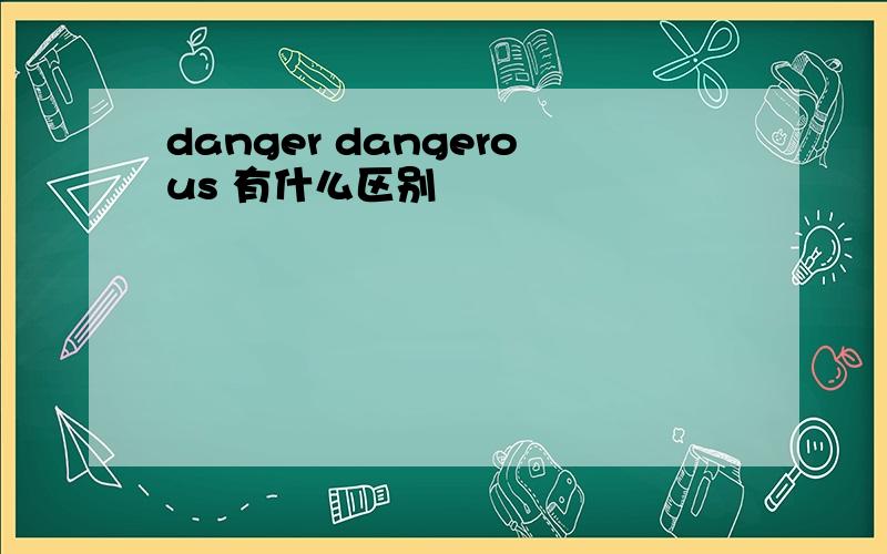 danger dangerous 有什么区别