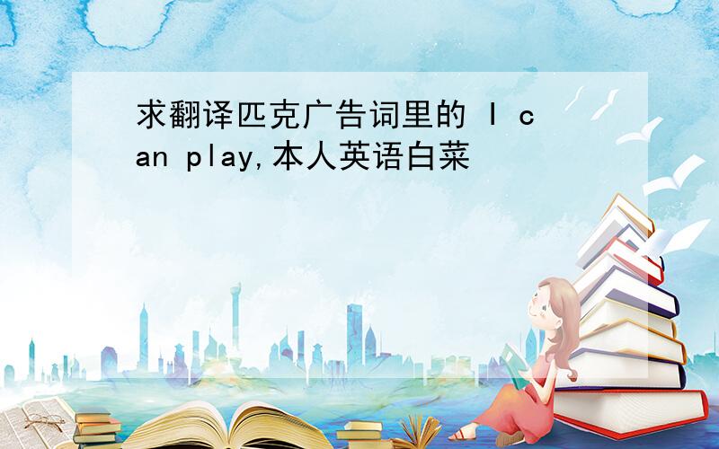 求翻译匹克广告词里的 I can play,本人英语白菜