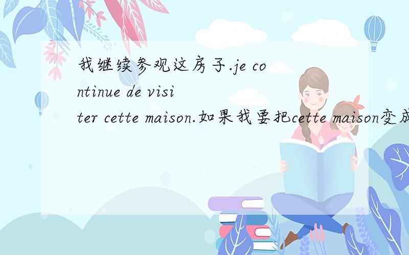 我继续参观这房子.je continue de visiter cette maison.如果我要把cette maison变成la前提.la应该放在continue前,还是放在visiter前?