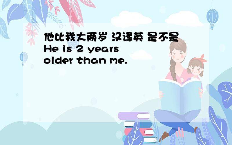 他比我大两岁 汉译英 是不是He is 2 years older than me.