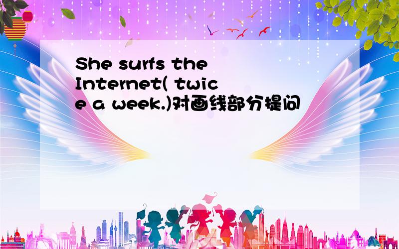 She surfs the Internet( twice a week.)对画线部分提问