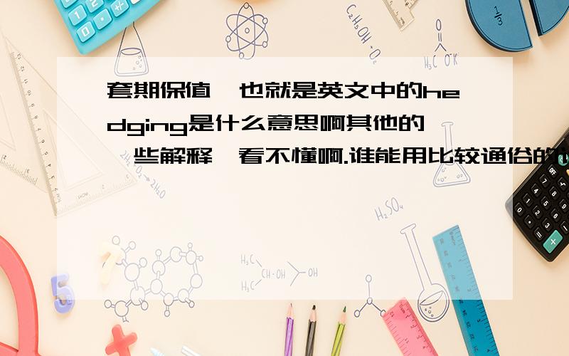 套期保值,也就是英文中的hedging是什么意思啊其他的一些解释,看不懂啊.谁能用比较通俗的话解释下,不要用很多经济术语的那种.