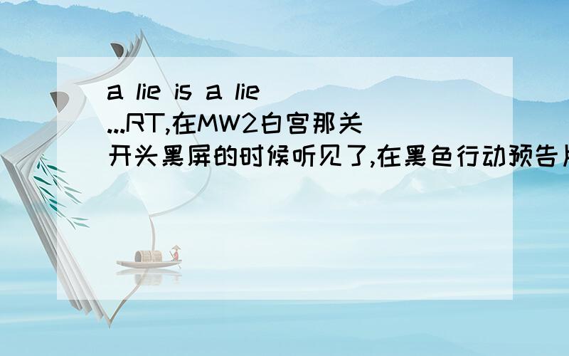 a lie is a lie...RT,在MW2白宫那关开头黑屏的时候听见了,在黑色行动预告片里也听见了,有什么意义吗