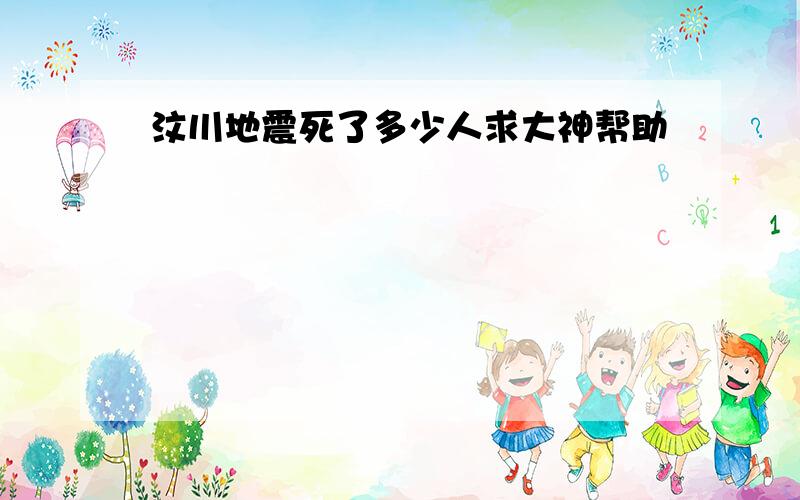 汶川地震死了多少人求大神帮助