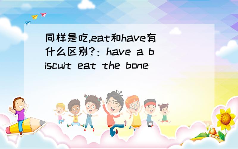 同样是吃,eat和have有什么区别?：have a biscuit eat the bone